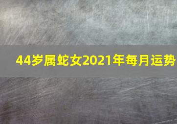 44岁属蛇女2021年每月运势