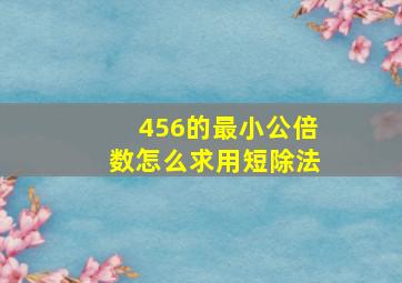 456的最小公倍数怎么求用短除法