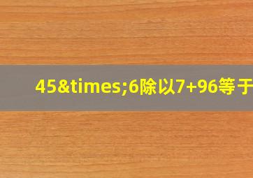 45×6除以7+96等于几