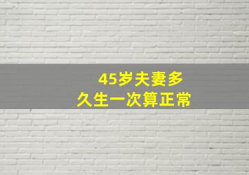 45岁夫妻多久生一次算正常