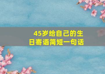 45岁给自己的生日寄语简短一句话