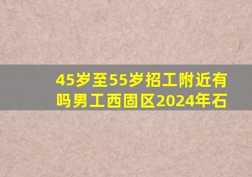 45岁至55岁招工附近有吗男工西固区2024年石