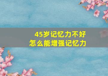 45岁记忆力不好怎么能增强记忆力