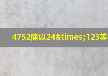 4752除以24×123等于几