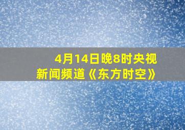 4月14日晚8时央视新闻频道《东方时空》