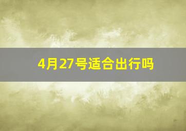 4月27号适合出行吗