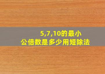 5,7,10的最小公倍数是多少用短除法