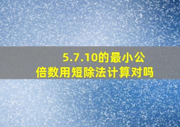 5.7.10的最小公倍数用短除法计算对吗