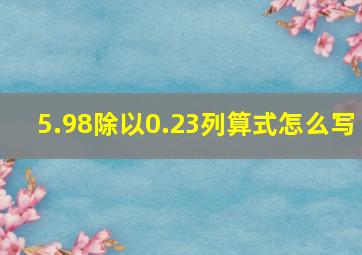 5.98除以0.23列算式怎么写