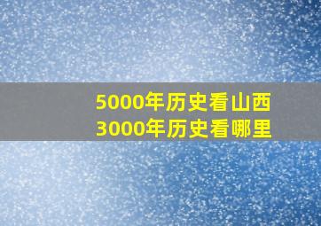 5000年历史看山西3000年历史看哪里