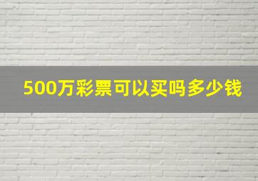 500万彩票可以买吗多少钱