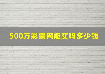 500万彩票网能买吗多少钱