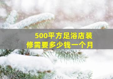 500平方足浴店装修需要多少钱一个月