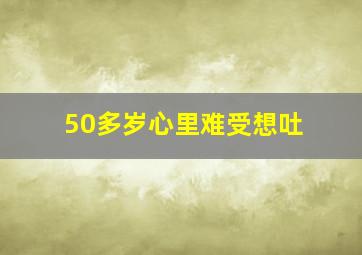 50多岁心里难受想吐