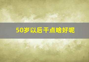 50岁以后干点啥好呢