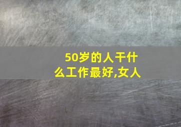 50岁的人干什么工作最好,女人