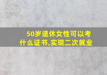 50岁退休女性可以考什么证书,实现二次就业