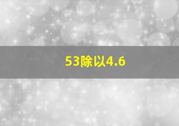 53除以4.6