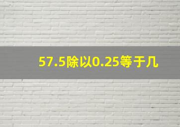 57.5除以0.25等于几