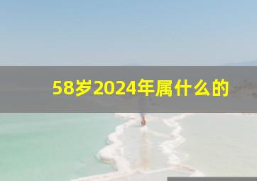 58岁2024年属什么的