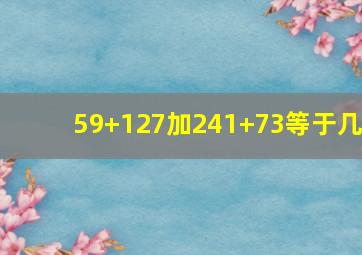 59+127加241+73等于几