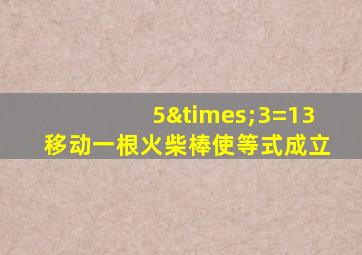 5×3=13移动一根火柴棒使等式成立