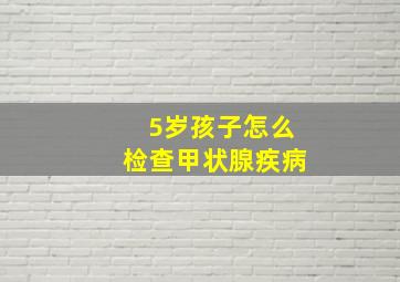 5岁孩子怎么检查甲状腺疾病