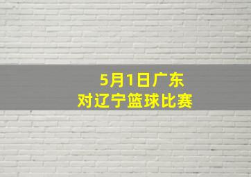 5月1日广东对辽宁篮球比赛