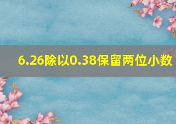 6.26除以0.38保留两位小数