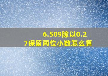 6.509除以0.27保留两位小数怎么算