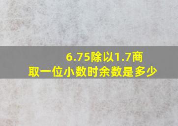 6.75除以1.7商取一位小数时余数是多少