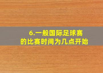 6.一般国际足球赛的比赛时间为几点开始