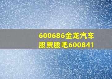 600686金龙汽车股票股吧600841