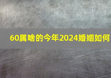 60属啥的今年2024婚姻如何