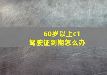 60岁以上c1驾驶证到期怎么办