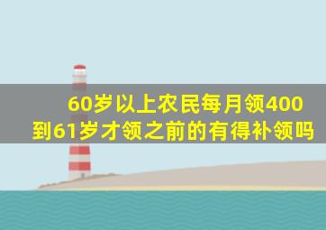 60岁以上农民每月领400到61岁才领之前的有得补领吗