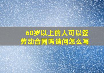 60岁以上的人可以签劳动合同吗请问怎么写