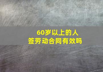 60岁以上的人签劳动合同有效吗