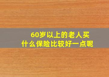 60岁以上的老人买什么保险比较好一点呢