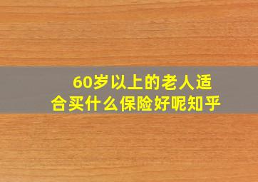 60岁以上的老人适合买什么保险好呢知乎