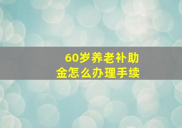 60岁养老补助金怎么办理手续