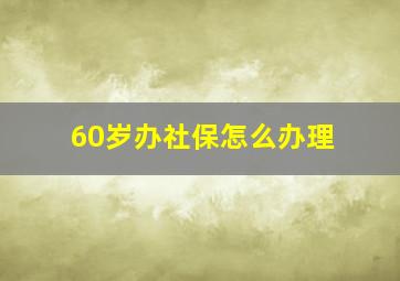 60岁办社保怎么办理