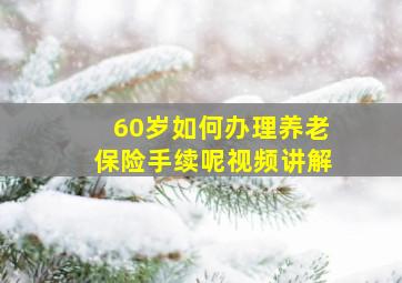 60岁如何办理养老保险手续呢视频讲解