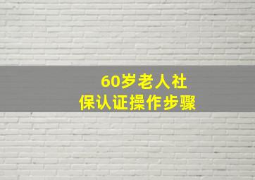 60岁老人社保认证操作步骤