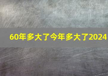 60年多大了今年多大了2024