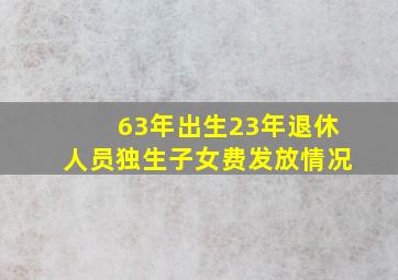 63年出生23年退休人员独生子女费发放情况