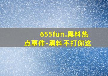 655fun.黑料热点事件-黑料不打你这