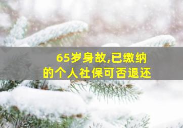 65岁身故,已缴纳的个人社保可否退还