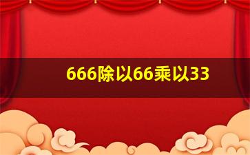 666除以66乘以33