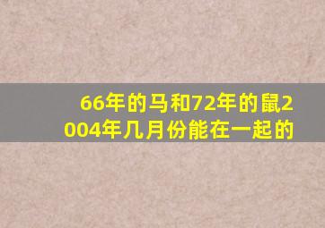 66年的马和72年的鼠2004年几月份能在一起的